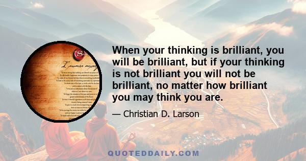 When your thinking is brilliant, you will be brilliant, but if your thinking is not brilliant you will not be brilliant, no matter how brilliant you may think you are.