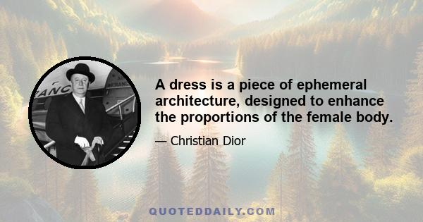 A dress is a piece of ephemeral architecture, designed to enhance the proportions of the female body.