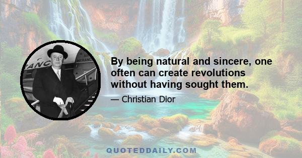 By being natural and sincere, one often can create revolutions without having sought them.