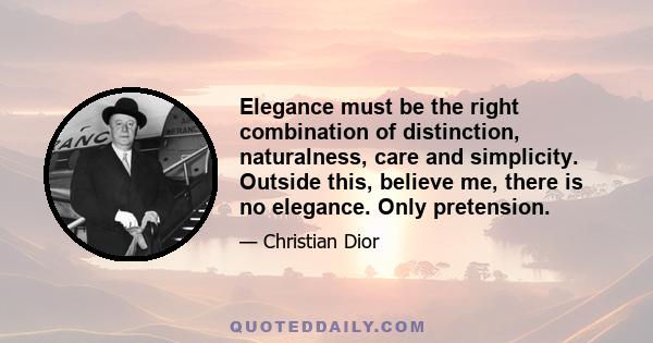 Elegance must be the right combination of distinction, naturalness, care and simplicity. Outside this, believe me, there is no elegance. Only pretension.