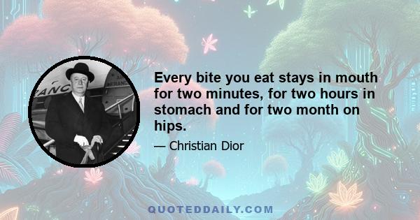 Every bite you eat stays in mouth for two minutes, for two hours in stomach and for two month on hips.