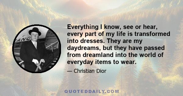 Everything I know, see or hear, every part of my life is transformed into dresses. They are my daydreams, but they have passed from dreamland into the world of everyday items to wear.