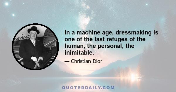 In a machine age, dressmaking is one of the last refuges of the human, the personal, the inimitable.