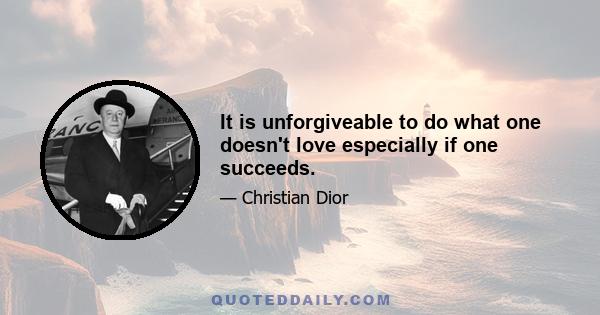 It is unforgiveable to do what one doesn't love especially if one succeeds.