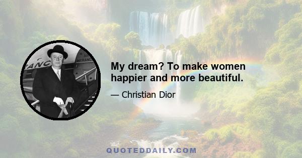 My dream? To make women happier and more beautiful.