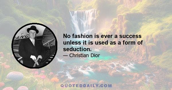 No fashion is ever a success unless it is used as a form of seduction.