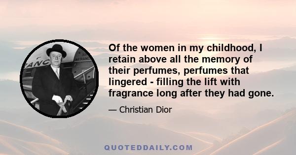 Of the women in my childhood, I retain above all the memory of their perfumes, perfumes that lingered - filling the lift with fragrance long after they had gone.