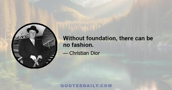 Without foundation, there can be no fashion.