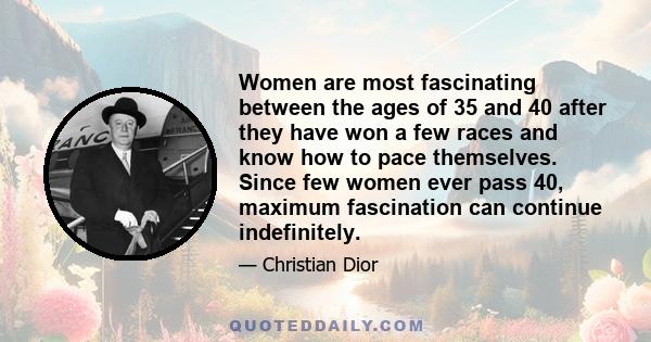 Women are most fascinating between the ages of 35 and 40 after they have won a few races and know how to pace themselves. Since few women ever pass 40, maximum fascination can continue indefinitely.