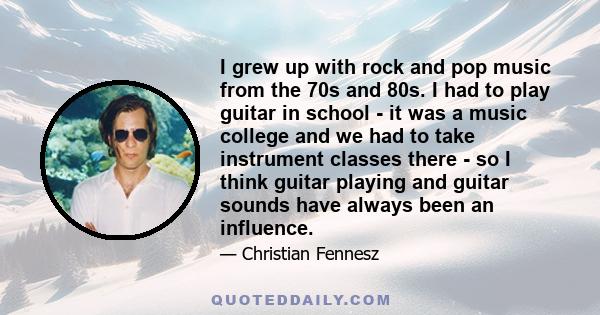 I grew up with rock and pop music from the 70s and 80s. I had to play guitar in school - it was a music college and we had to take instrument classes there - so I think guitar playing and guitar sounds have always been