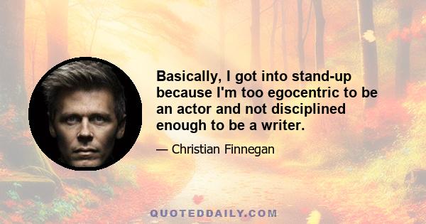 Basically, I got into stand-up because I'm too egocentric to be an actor and not disciplined enough to be a writer.