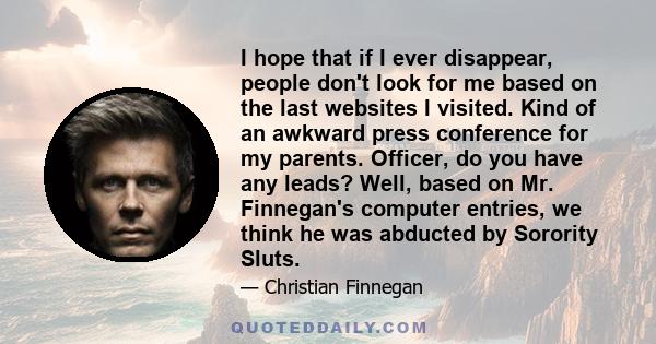 I hope that if I ever disappear, people don't look for me based on the last websites I visited. Kind of an awkward press conference for my parents. Officer, do you have any leads? Well, based on Mr. Finnegan's computer