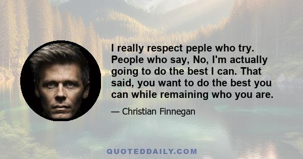 I really respect peple who try. People who say, No, I'm actually going to do the best I can. That said, you want to do the best you can while remaining who you are.