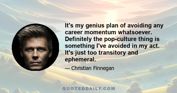 It's my genius plan of avoiding any career momentum whatsoever. Definitely the pop-culture thing is something I've avoided in my act. It's just too transitory and ephemeral.