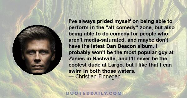 I've always prided myself on being able to perform in the alt-comedy zone, but also being able to do comedy for people who aren't media-saturated, and maybe don't have the latest Dan Deacon album. I probably won't be