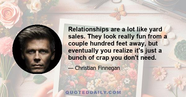 Relationships are a lot like yard sales. They look really fun from a couple hundred feet away, but eventually you realize it's just a bunch of crap you don't need.