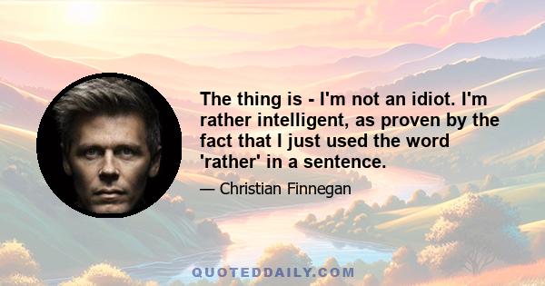 The thing is - I'm not an idiot. I'm rather intelligent, as proven by the fact that I just used the word 'rather' in a sentence.