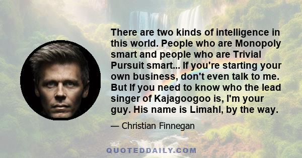 There are two kinds of intelligence in this world. People who are Monopoly smart and people who are Trivial Pursuit smart... If you're starting your own business, don't even talk to me. But If you need to know who the