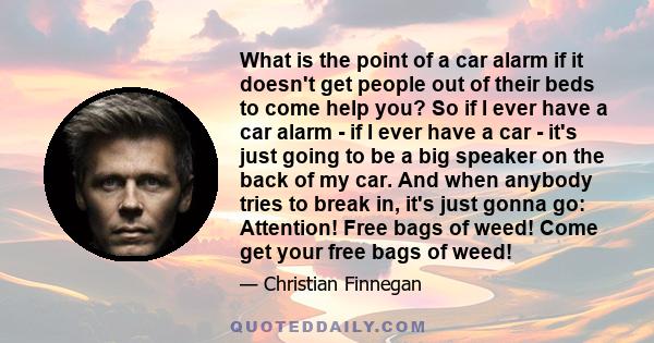 What is the point of a car alarm if it doesn't get people out of their beds to come help you? So if I ever have a car alarm - if I ever have a car - it's just going to be a big speaker on the back of my car. And when