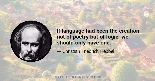 If language had been the creation not of poetry but of logic, we should only have one.