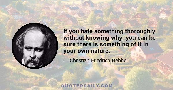 If you hate something thoroughly without knowing why, you can be sure there is something of it in your own nature.