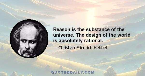 Reason is the substance of the universe. The design of the world is absolutely rational.