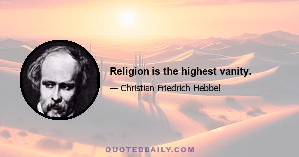 Religion is the highest vanity.