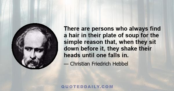 There are persons who always find a hair in their plate of soup for the simple reason that, when they sit down before it, they shake their heads until one falls in.