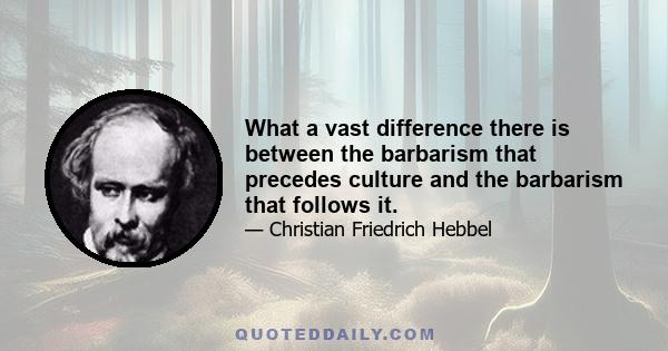 What a vast difference there is between the barbarism that precedes culture and the barbarism that follows it.