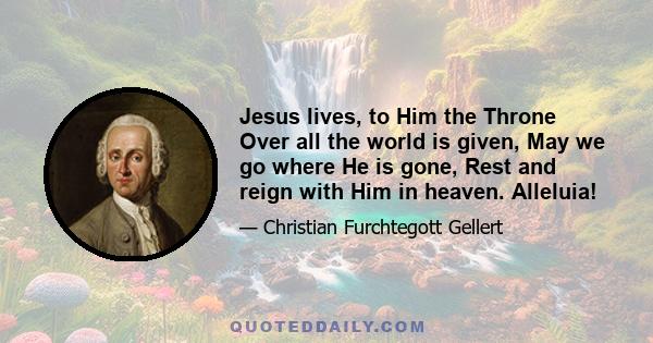 Jesus lives, to Him the Throne Over all the world is given, May we go where He is gone, Rest and reign with Him in heaven. Alleluia!