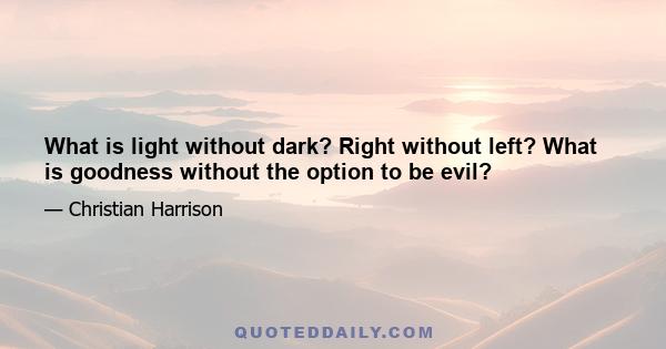 What is light without dark? Right without left? What is goodness without the option to be evil?