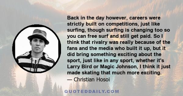 Back in the day however, careers were strictly built on competitions, just like surfing, though surfing is changing too so you can free surf and still get paid. So I think that rivalry was really because of the fans and 