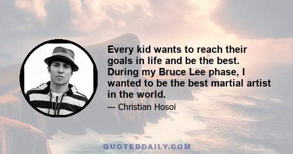 Every kid wants to reach their goals in life and be the best. During my Bruce Lee phase, I wanted to be the best martial artist in the world.