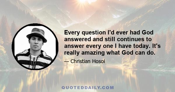 Every question I'd ever had God answered and still continues to answer every one I have today. It's really amazing what God can do.