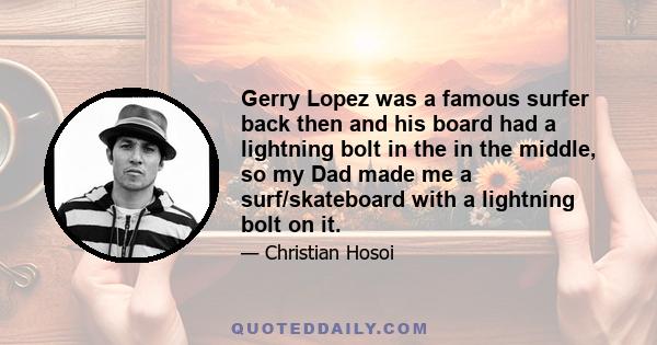 Gerry Lopez was a famous surfer back then and his board had a lightning bolt in the in the middle, so my Dad made me a surf/skateboard with a lightning bolt on it.