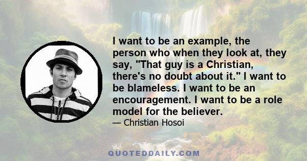 I want to be an example, the person who when they look at, they say, That guy is a Christian, there's no doubt about it. I want to be blameless. I want to be an encouragement. I want to be a role model for the believer.