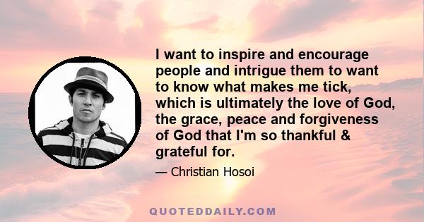 I want to inspire and encourage people and intrigue them to want to know what makes me tick, which is ultimately the love of God, the grace, peace and forgiveness of God that I'm so thankful & grateful for.