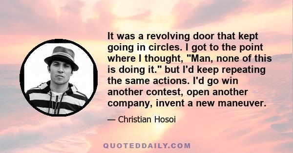 It was a revolving door that kept going in circles. I got to the point where I thought, Man, none of this is doing it. but I'd keep repeating the same actions. I'd go win another contest, open another company, invent a