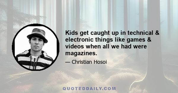 Kids get caught up in technical & electronic things like games & videos when all we had were magazines.