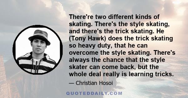 There're two different kinds of skating. There's the style skating, and there's the trick skating. He (Tony Hawk) does the trick skating so heavy duty, that he can overcome the style skating. There's always the chance