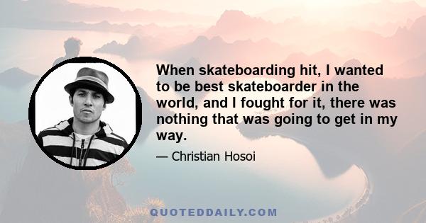 When skateboarding hit, I wanted to be best skateboarder in the world, and I fought for it, there was nothing that was going to get in my way.