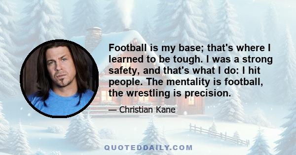 Football is my base; that's where I learned to be tough. I was a strong safety, and that's what I do: I hit people. The mentality is football, the wrestling is precision.