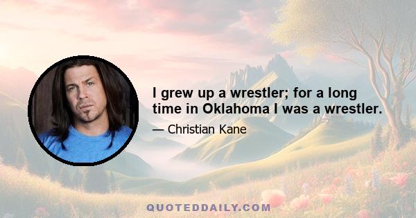 I grew up a wrestler; for a long time in Oklahoma I was a wrestler.