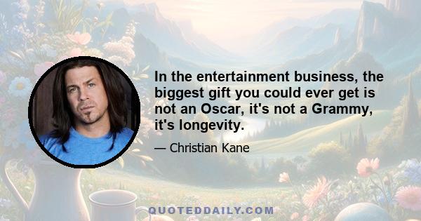 In the entertainment business, the biggest gift you could ever get is not an Oscar, it's not a Grammy, it's longevity.