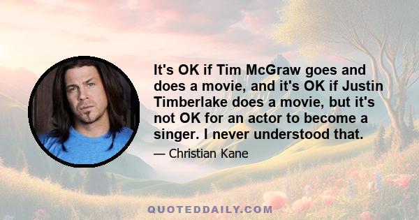 It's OK if Tim McGraw goes and does a movie, and it's OK if Justin Timberlake does a movie, but it's not OK for an actor to become a singer. I never understood that.