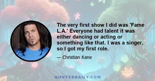 The very first show I did was 'Fame L.A.' Everyone had talent it was either dancing or acting or something like that. I was a singer, so I got my first role.