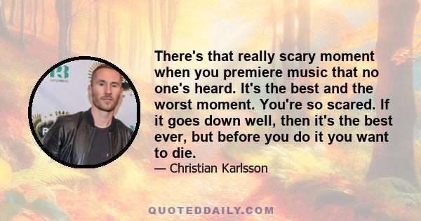 There's that really scary moment when you premiere music that no one's heard. It's the best and the worst moment. You're so scared. If it goes down well, then it's the best ever, but before you do it you want to die.