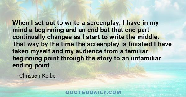 When I set out to write a screenplay, I have in my mind a beginning and an end but that end part continually changes as I start to write the middle. That way by the time the screenplay is finished I have taken myself