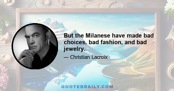 But the Milanese have made bad choices, bad fashion, and bad jewelry.