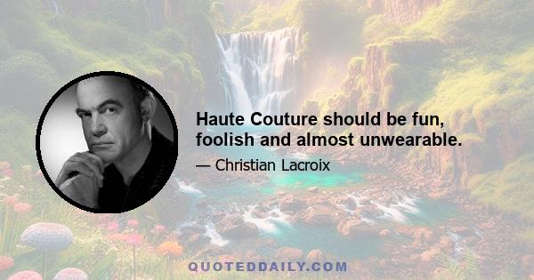 Haute Couture should be fun, foolish and almost unwearable.